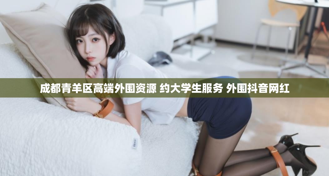 成都青羊区高端外围资源 约大学生服务 外围抖音网红