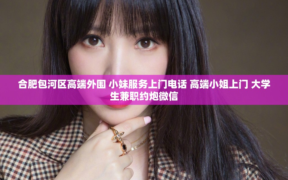 合肥包河区高端外围 小妹服务上门电话 高端小姐上门 大学生兼职约炮微信