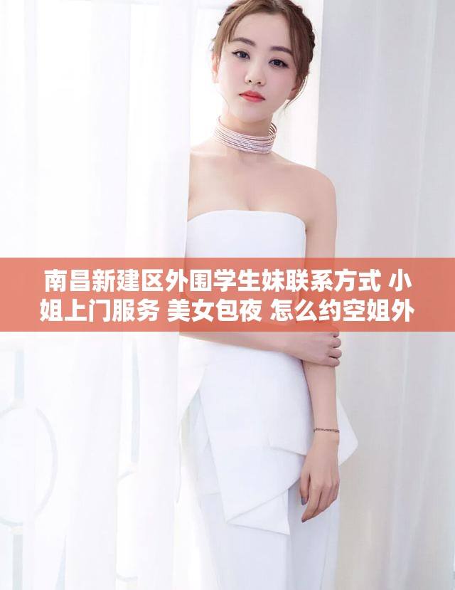 南昌新建区外围学生妹联系方式 小姐上门服务 美女包夜 怎么约空姐外围上门 