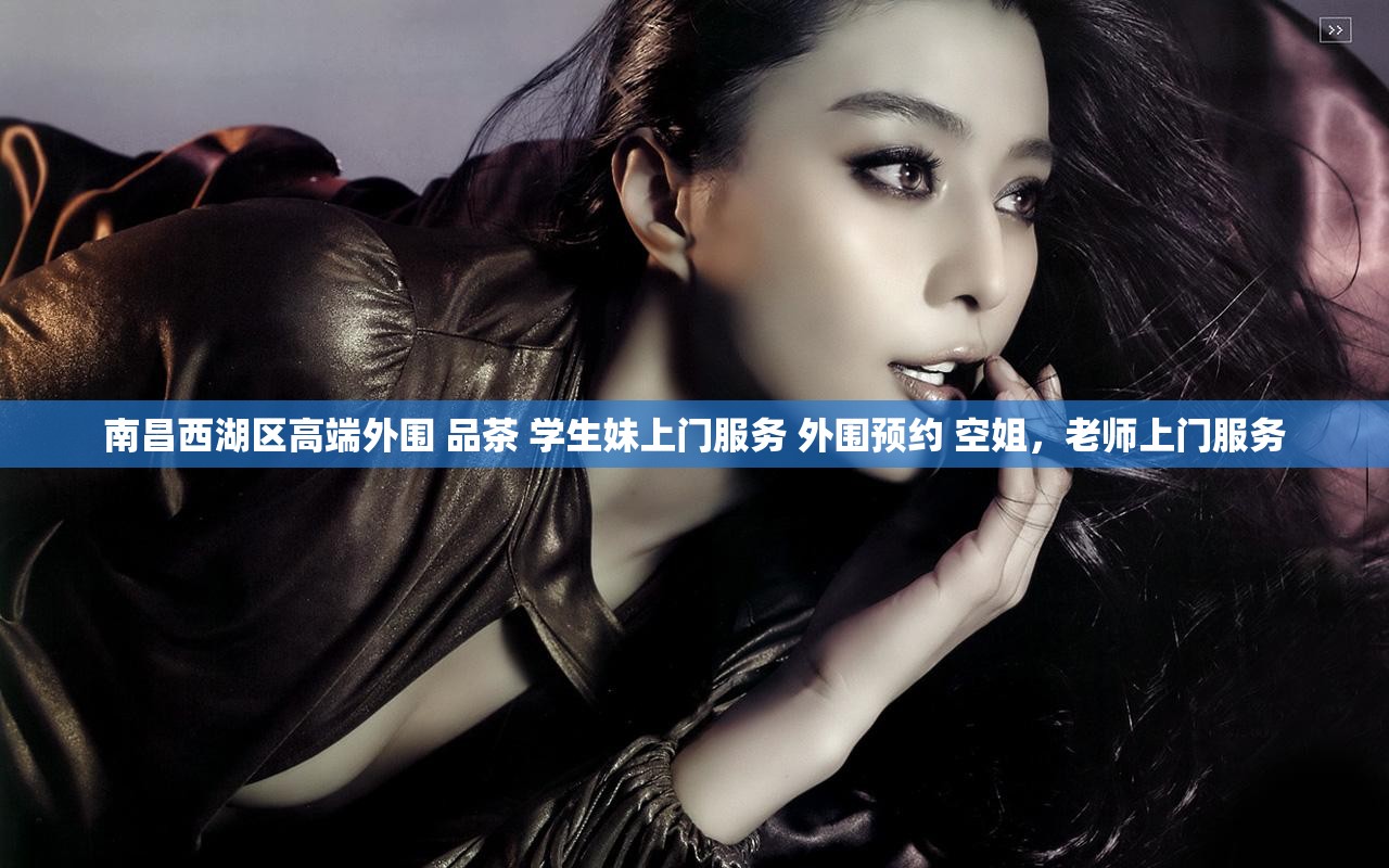 南昌西湖区高端外围 品茶 学生妹上门服务 外围预约 空姐，老师上门服务