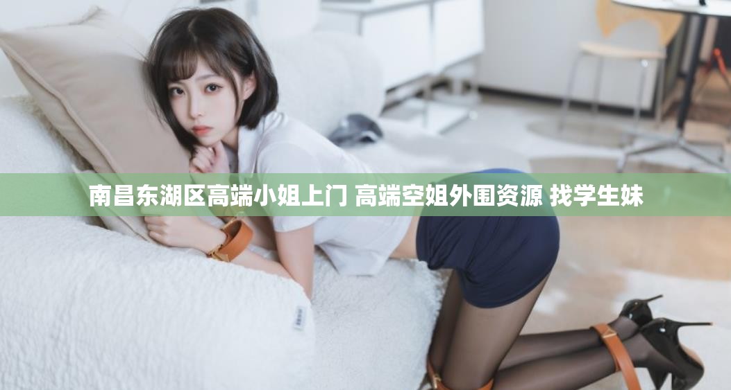 南昌东湖区高端小姐上门 高端空姐外围资源 找学生妹
