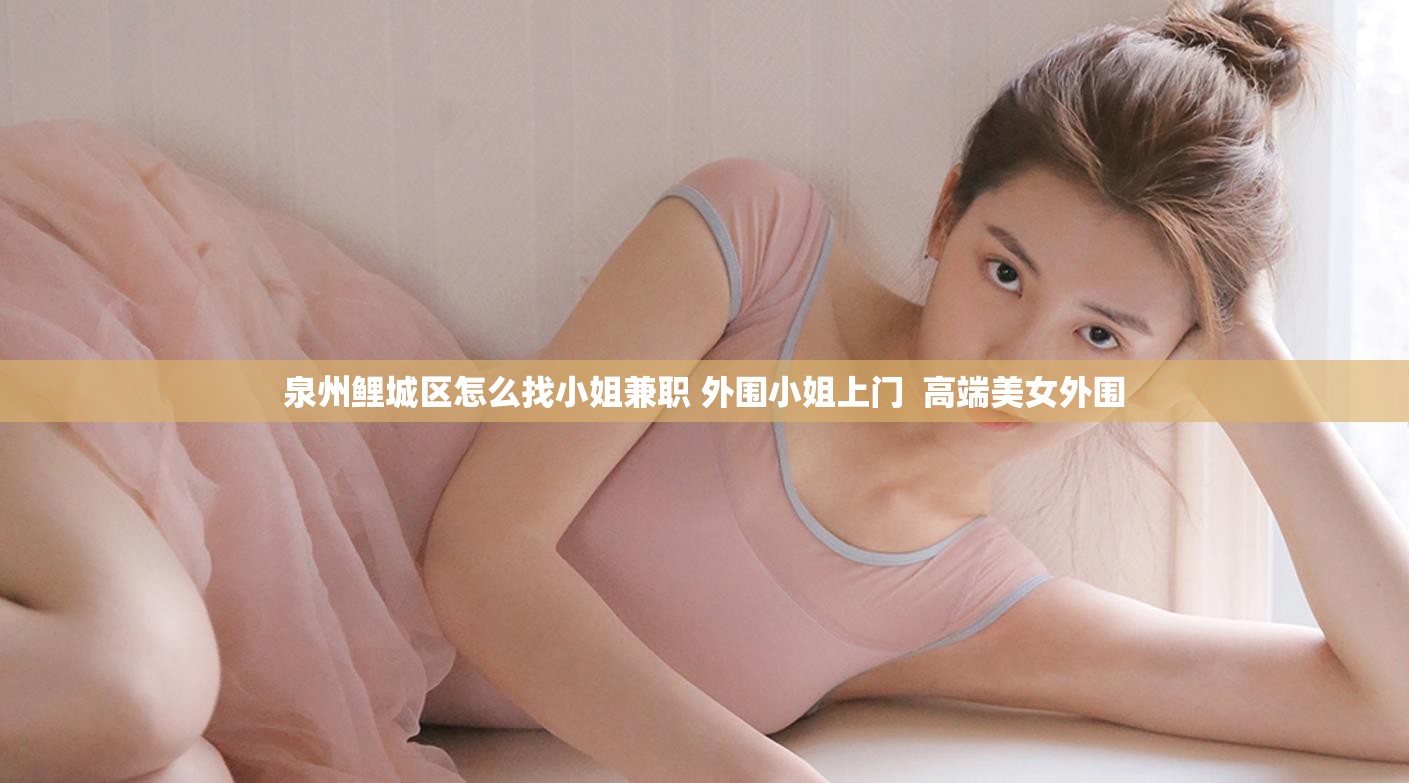 泉州鲤城区怎么找小姐兼职 外围小姐上门  高端美女外围