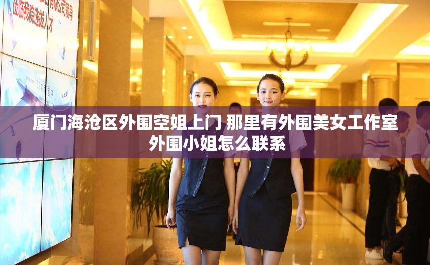 厦门海沧区外围空姐上门 那里有外围美女工作室 外围小姐怎么联系