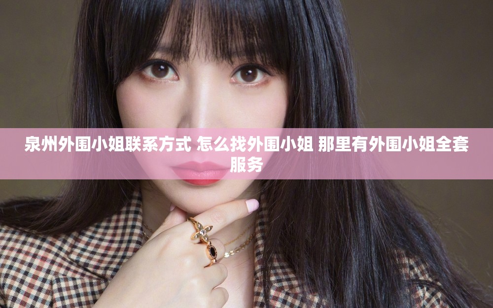 泉州外围小姐联系方式 怎么找外围小姐 那里有外围小姐全套服务