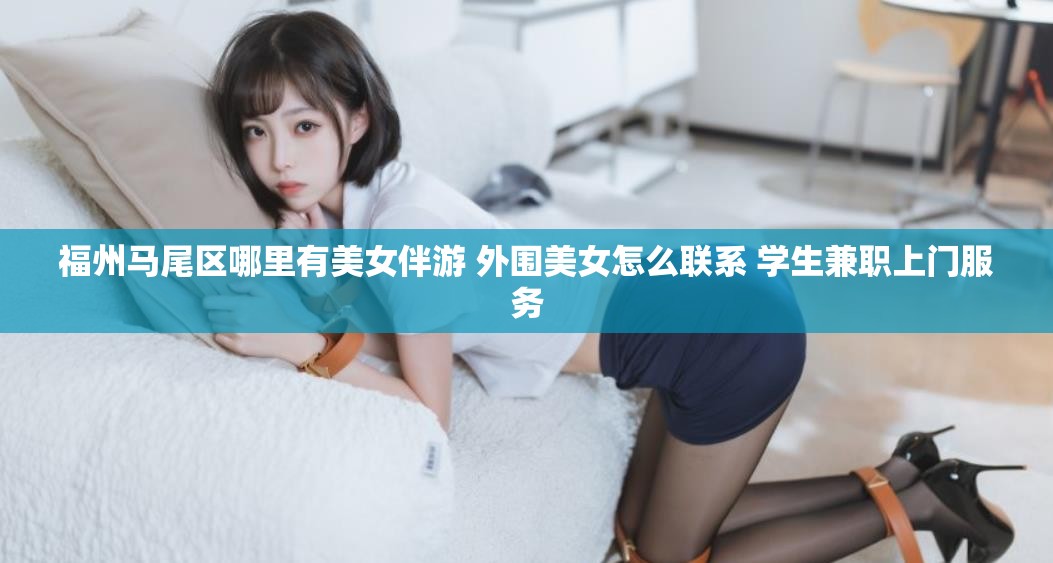 福州马尾区哪里有美女伴游 外围美女怎么联系 学生兼职上门服务