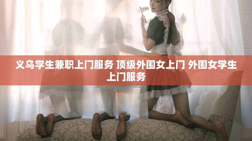 义乌学生兼职上门服务 顶级外围女上门 外围女学生上门服务