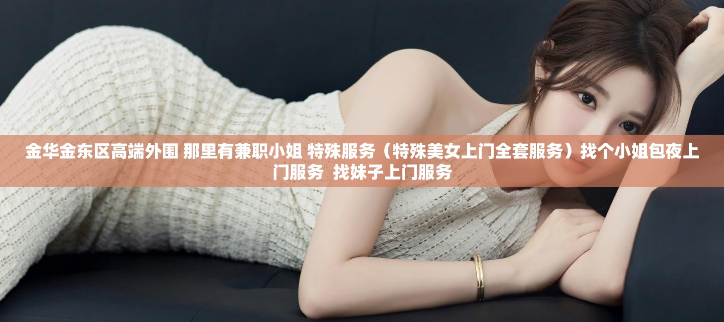 金华金东区高端外围 那里有兼职小姐 特殊服务（特殊美女上门全套服务）找个小姐包夜上门服务  找妹子上门服务