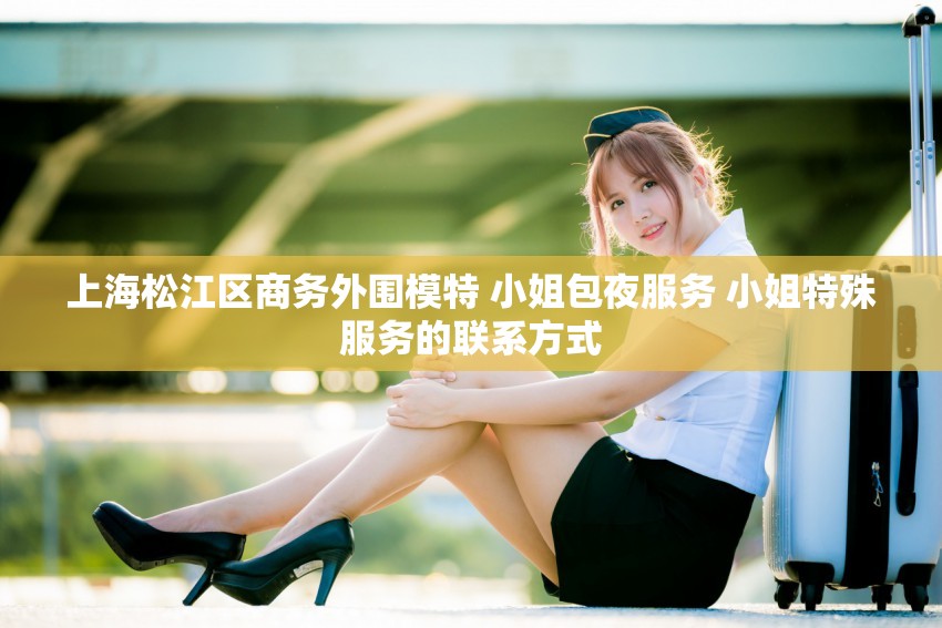 上海松江区商务外围模特 小姐包夜服务 小姐特殊服务的联系方式
