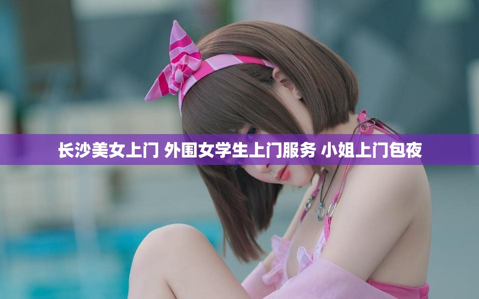 长沙美女上门 外围女学生上门服务 小姐上门包夜