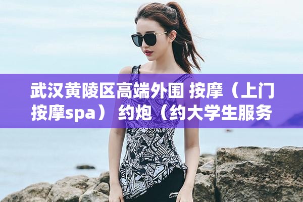 武汉黄陵区高端外围 按摩（上门按摩spa） 约炮（约大学生服务）