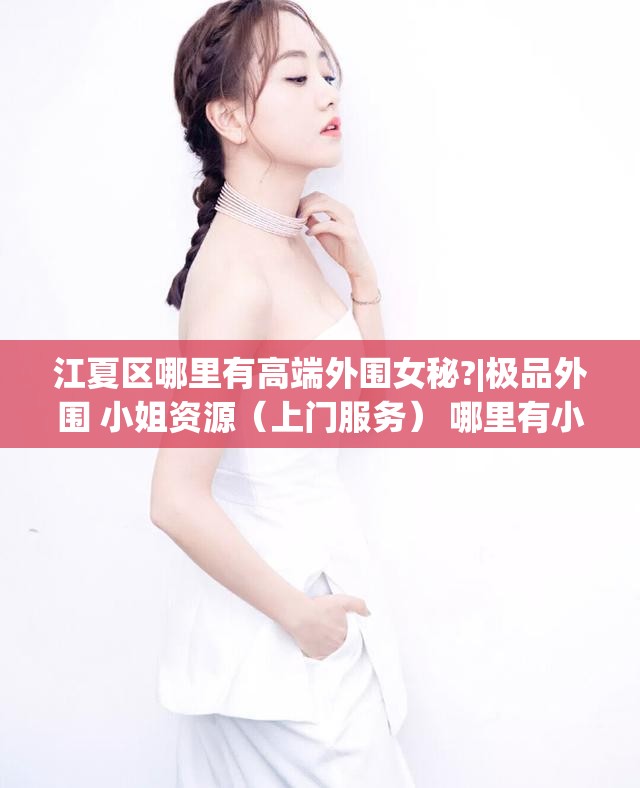 江夏区哪里有高端外围女秘?|极品外围 小姐资源（上门服务） 哪里有小姐特殊服务的联系方式