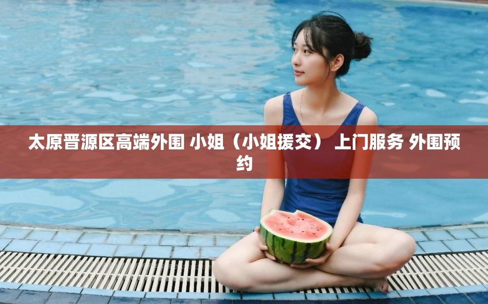 太原晋源区高端外围 小姐（小姐援交） 上门服务 外围预约