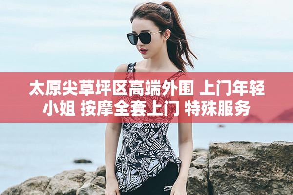 太原尖草坪区高端外围 上门年轻小姐 按摩全套上门 特殊服务