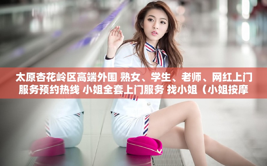 太原杏花岭区高端外围 熟女、学生、老师、网红上门服务预约热线 小姐全套上门服务 找小姐（小姐按摩）