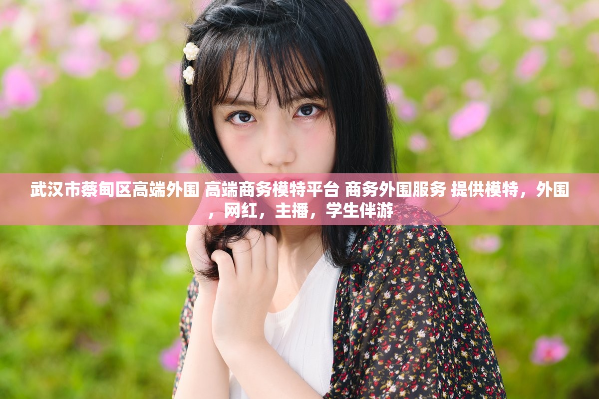 武汉市蔡甸区高端外围 高端商务模特平台 商务外围服务 提供模特，外围，网红，主播，学生伴游