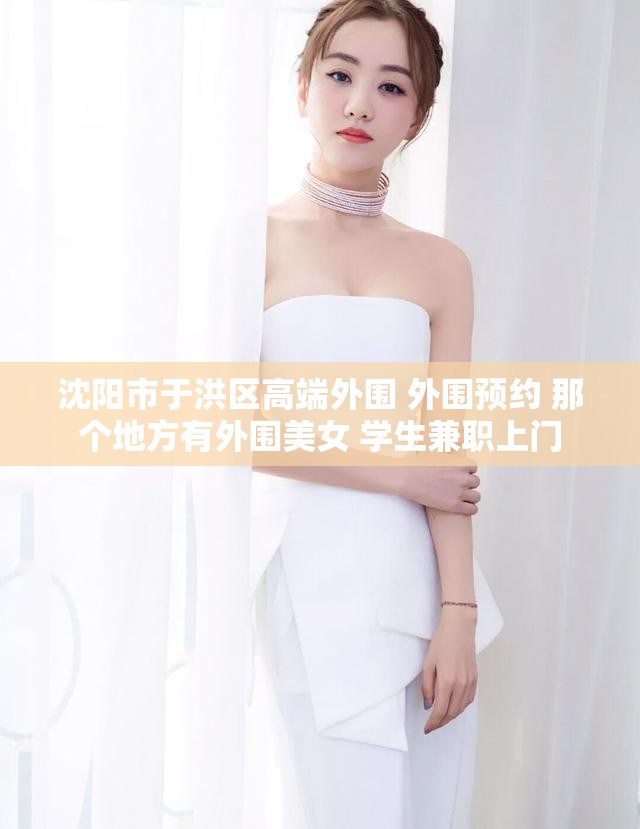 沈阳市于洪区高端外围 外围预约 那个地方有外围美女 学生兼职上门
