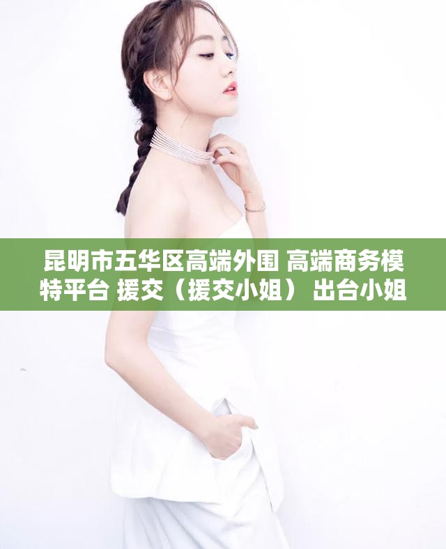 昆明市五华区高端外围 高端商务模特平台 援交（援交小姐） 出台小姐