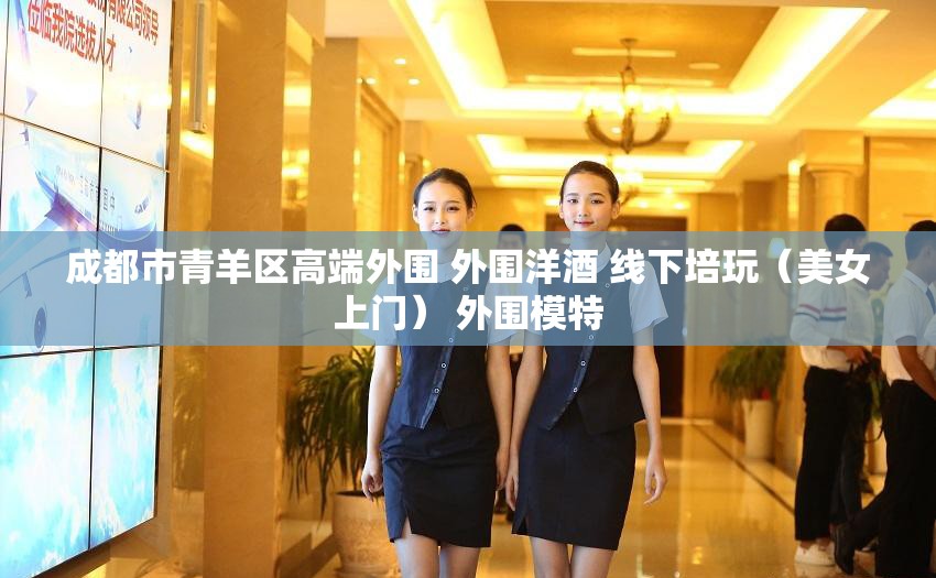 成都市青羊区高端外围 外围洋酒 线下培玩（美女上门） 外围模特