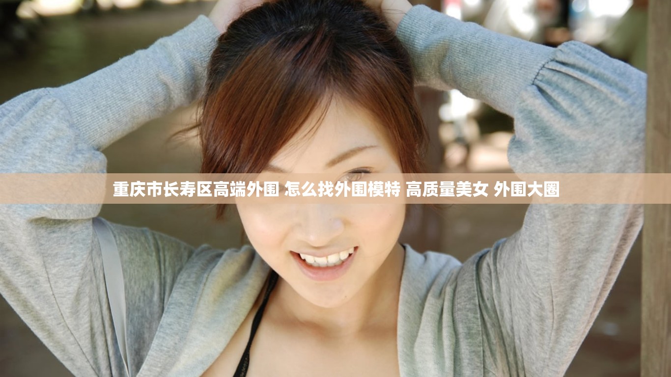 重庆市长寿区高端外围 怎么找外围模特 高质量美女 外围大圈