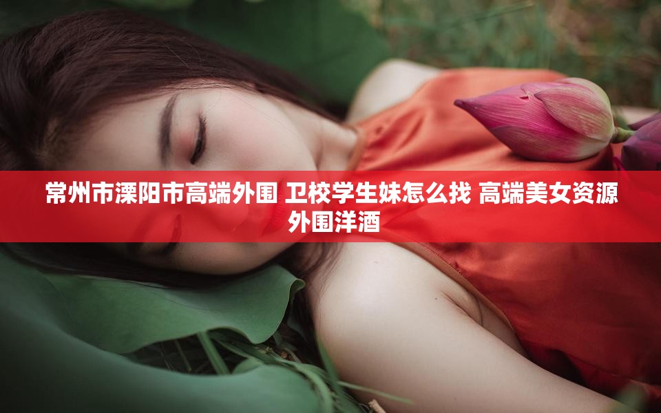 常州市溧阳市高端外围 卫校学生妹怎么找 高端美女资源 外围洋酒