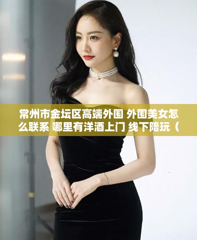 常州市金坛区高端外围 外围美女怎么联系 哪里有洋酒上门 线下陪玩（美女上门）