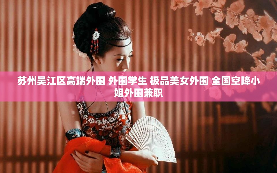 苏州吴江区高端外围 外围学生 极品美女外围 全国空降小姐外围兼职