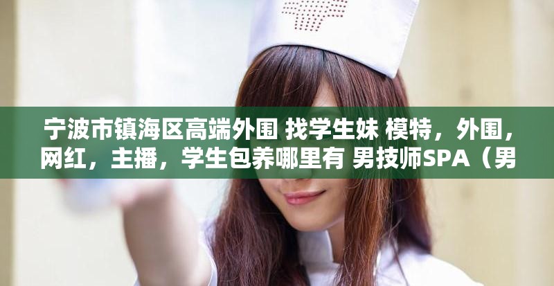 宁波市镇海区高端外围 找学生妹 模特，外围，网红，主播，学生包养哪里有 男技师SPA（男全套服务）男技师SPA