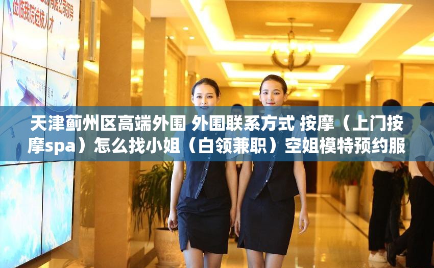 天津蓟州区高端外围 外围联系方式 按摩（上门按摩spa）怎么找小姐（白领兼职）空姐模特预约服务  