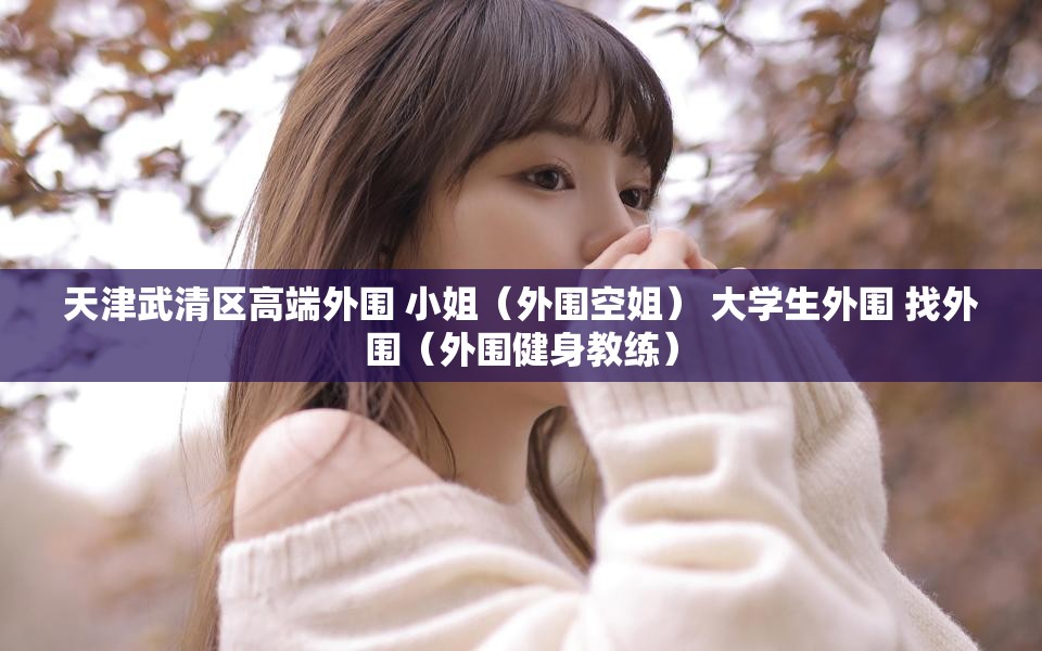天津武清区高端外围 小姐（外围空姐） 大学生外围 找外围（外围健身教练）