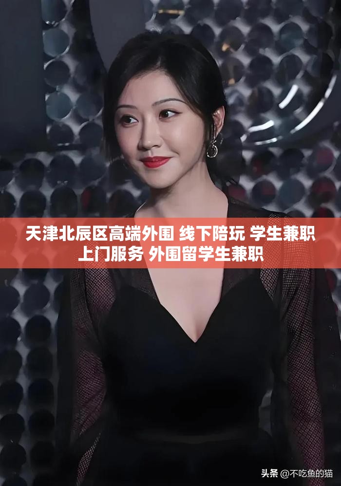 天津北辰区高端外围 线下陪玩 学生兼职上门服务 外围留学生兼职