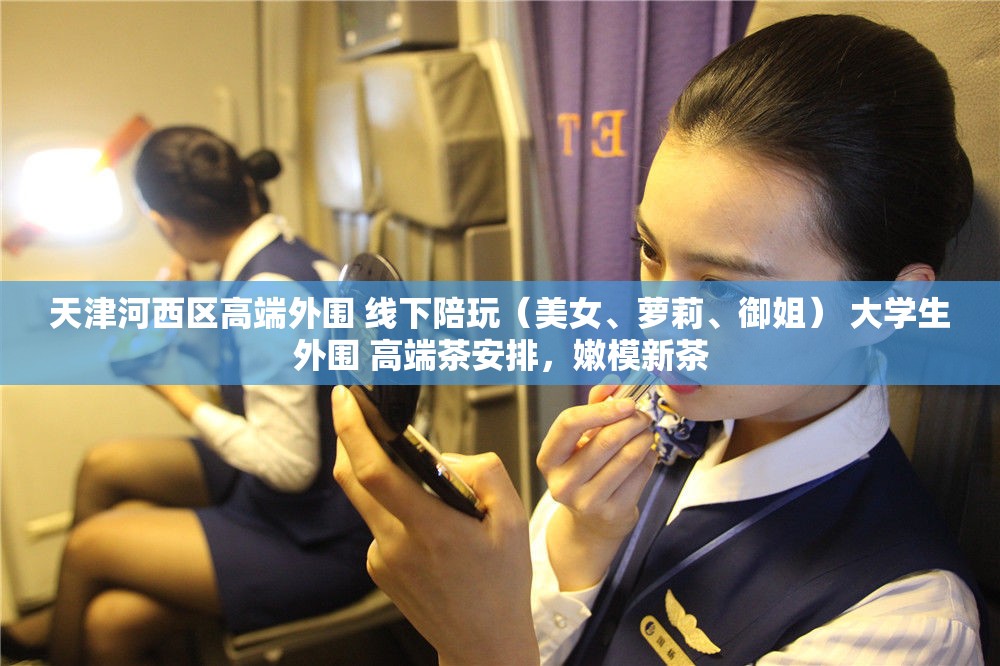 天津河西区高端外围 线下陪玩（美女、萝莉、御姐） 大学生外围 高端茶安排，嫩模新茶