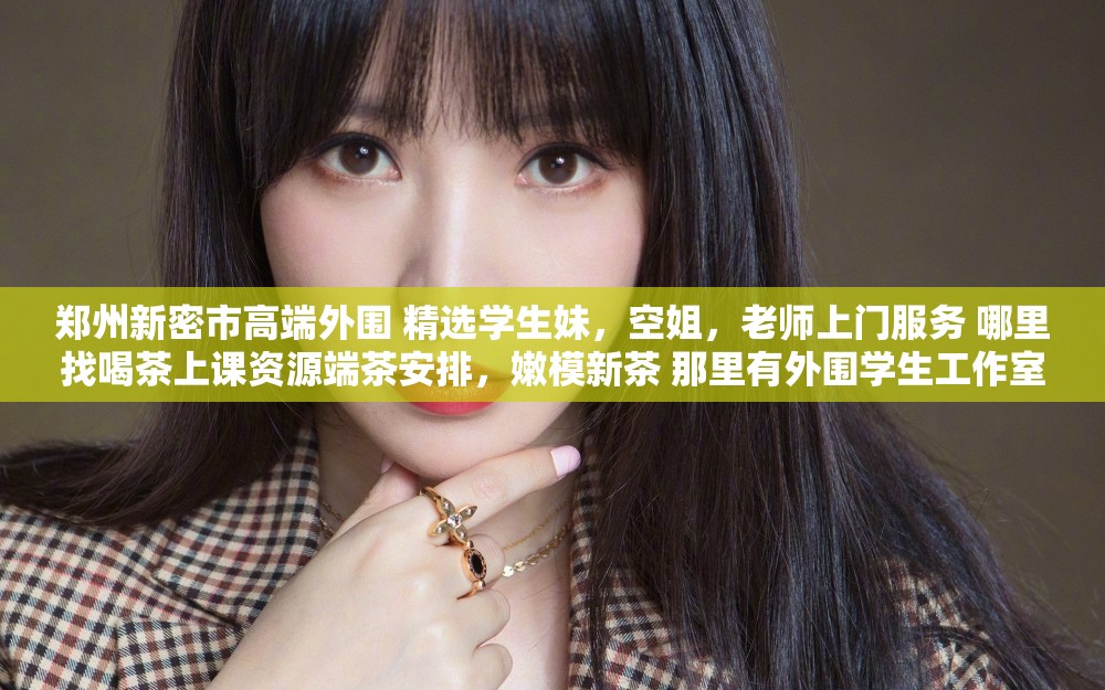 郑州新密市高端外围 精选学生妹，空姐，老师上门服务 哪里找喝茶上课资源端茶安排，嫩模新茶 那里有外围学生工作室