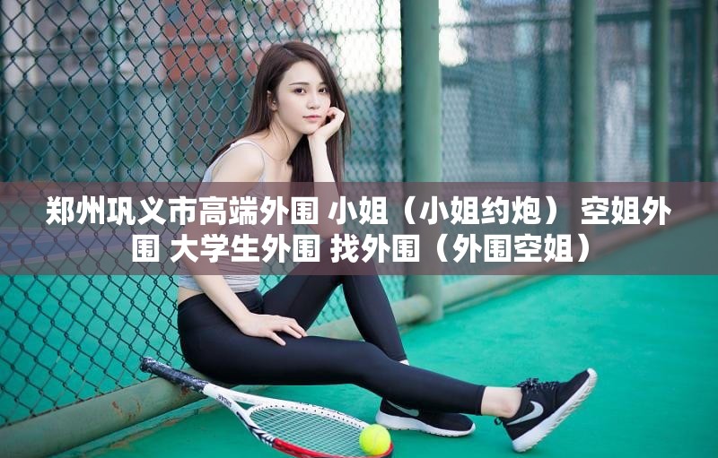郑州巩义市高端外围 小姐（小姐约炮） 空姐外围 大学生外围 找外围（外围空姐）