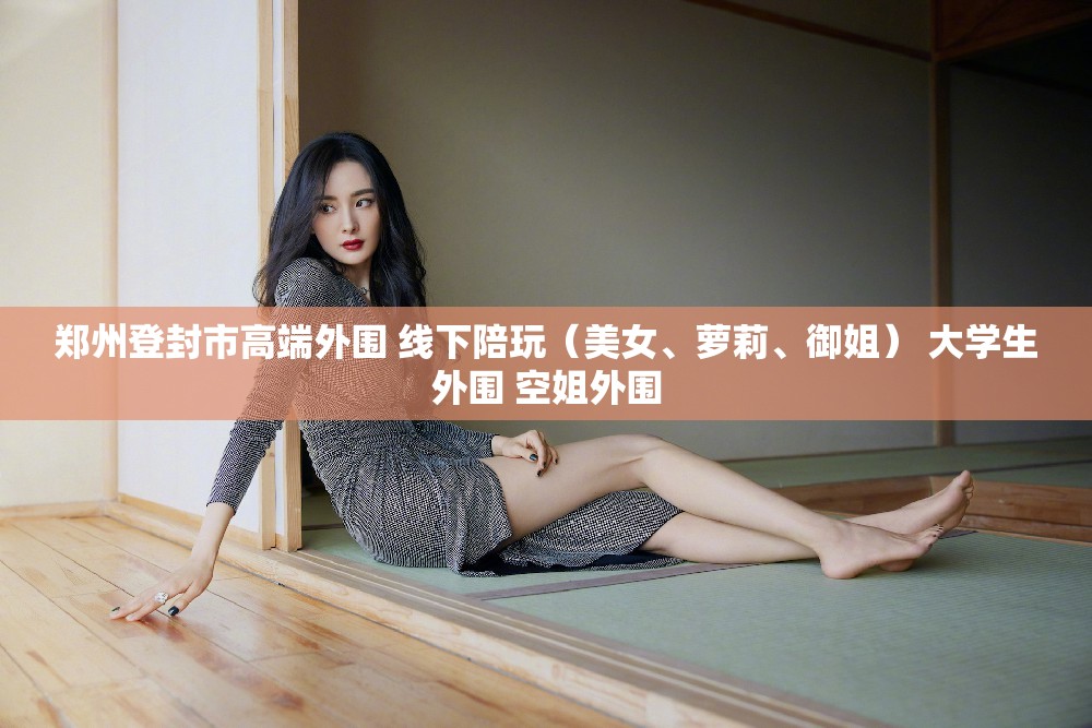 郑州登封市高端外围 线下陪玩（美女、萝莉、御姐） 大学生外围 空姐外围