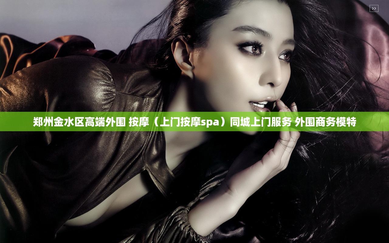 郑州金水区高端外围 按摩（上门按摩spa）同城上门服务 外围商务模特