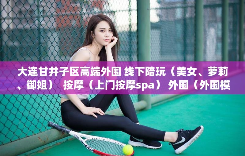 大连甘井子区高端外围 线下陪玩（美女、萝莉、御姐）  按摩（上门按摩spa） 外围（外围模特）