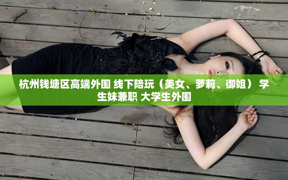杭州钱塘区高端外围 线下陪玩（美女、萝莉、御姐） 学生妹兼职 大学生外围