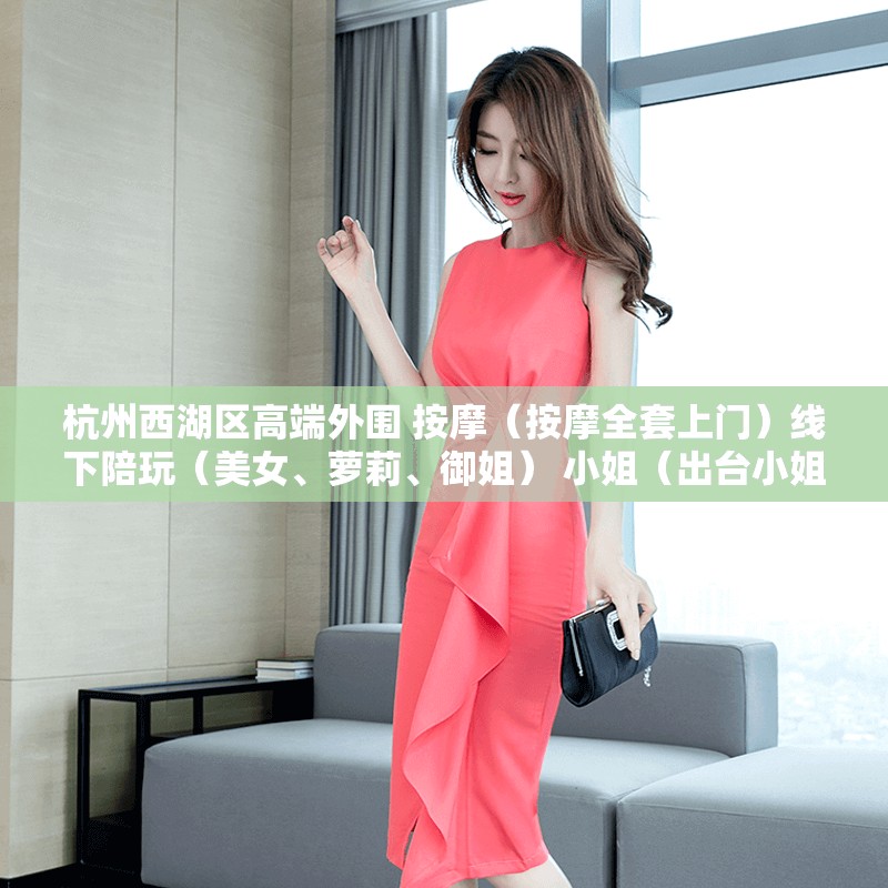 杭州西湖区高端外围 按摩（按摩全套上门）线下陪玩（美女、萝莉、御姐） 小姐（出台小姐）