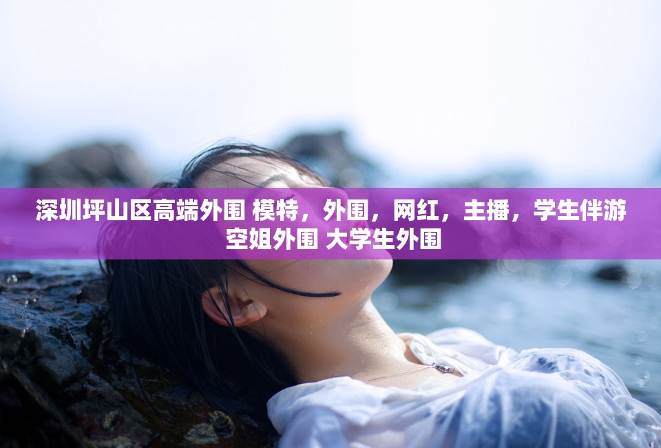 深圳坪山区高端外围 模特，外围，网红，主播，学生伴游 空姐外围 大学生外围