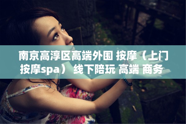 南京高淳区高端外围 按摩（上门按摩spa） 线下陪玩 高端 商务 伴 游 模特