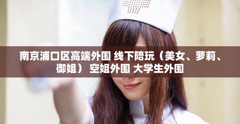 南京浦口区高端外围 线下陪玩（美女、萝莉、御姐） 空姐外围 大学生外围