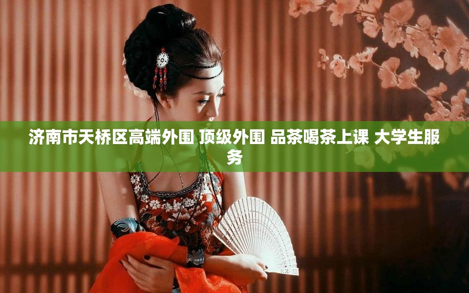 济南市天桥区高端外围 顶级外围 品茶喝茶上课 大学生服务