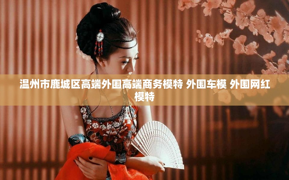 温州市鹿城区高端外围高端商务模特 外围车模 外围网红模特