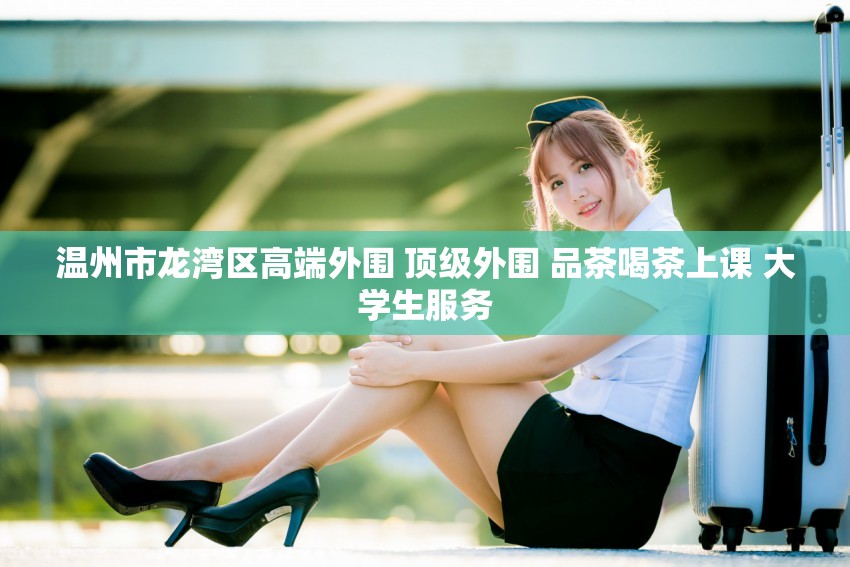 温州市龙湾区高端外围 顶级外围 品茶喝茶上课 大学生服务