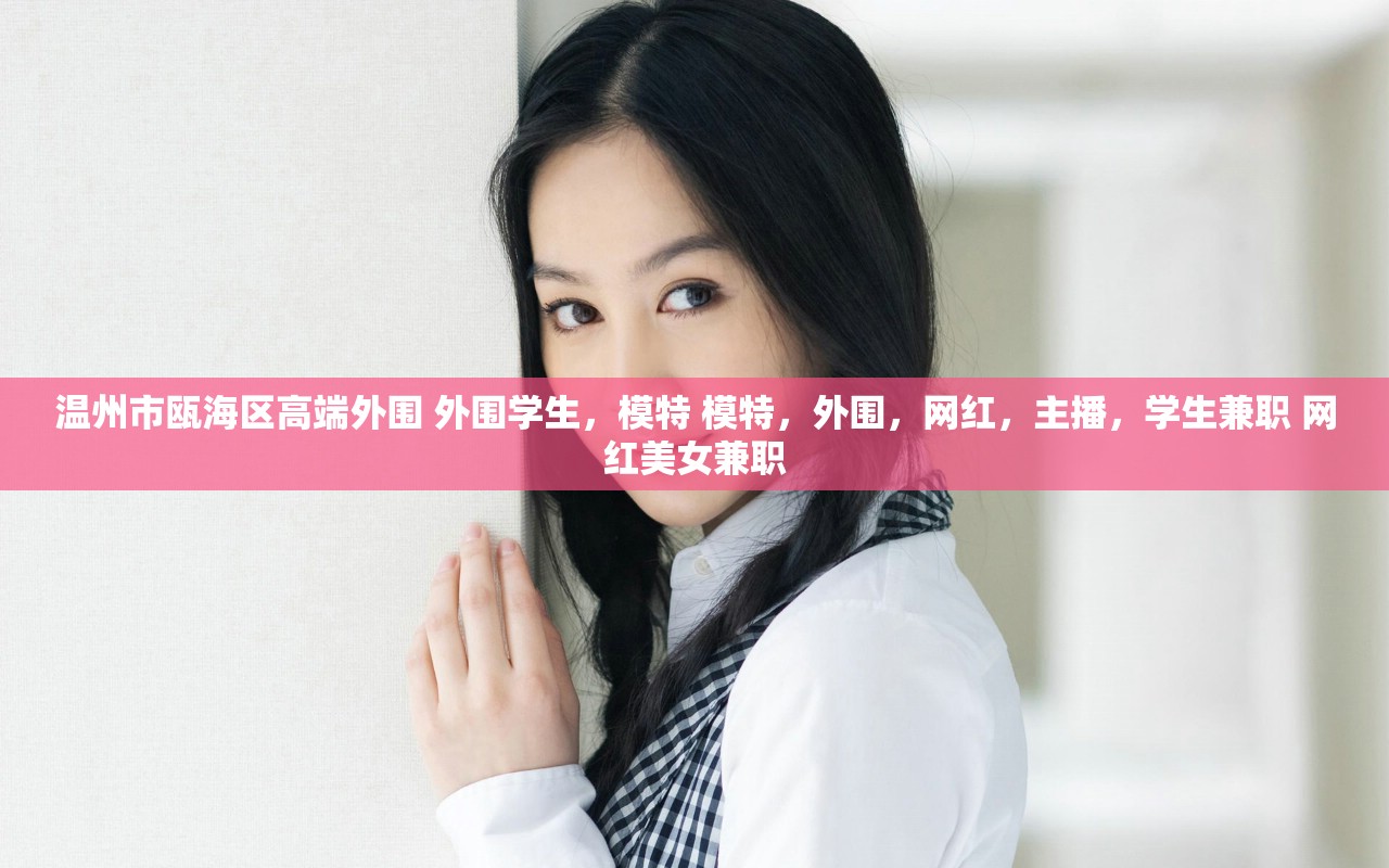 温州市瓯海区高端外围 外围学生，模特 模特，外围，网红，主播，学生兼职 网红美女兼职