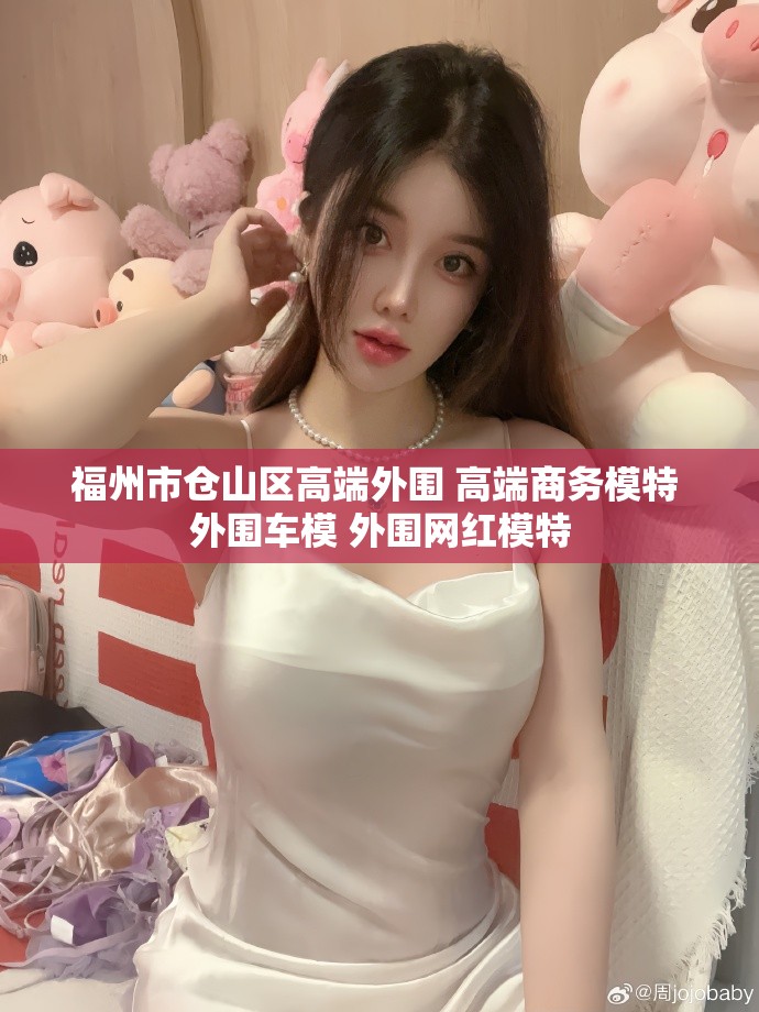 福州市仓山区高端外围 高端商务模特 外围车模 外围网红模特