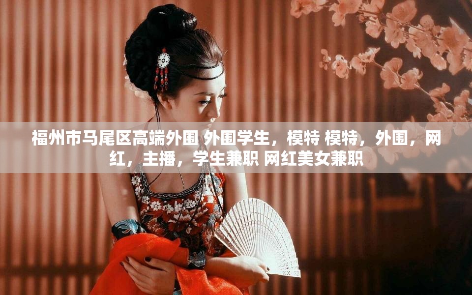福州市马尾区高端外围 外围学生，模特 模特，外围，网红，主播，学生兼职 网红美女兼职