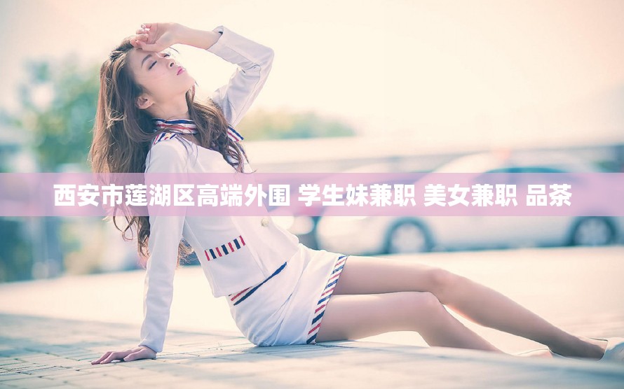 西安市莲湖区高端外围 学生妹兼职 美女兼职 品茶
