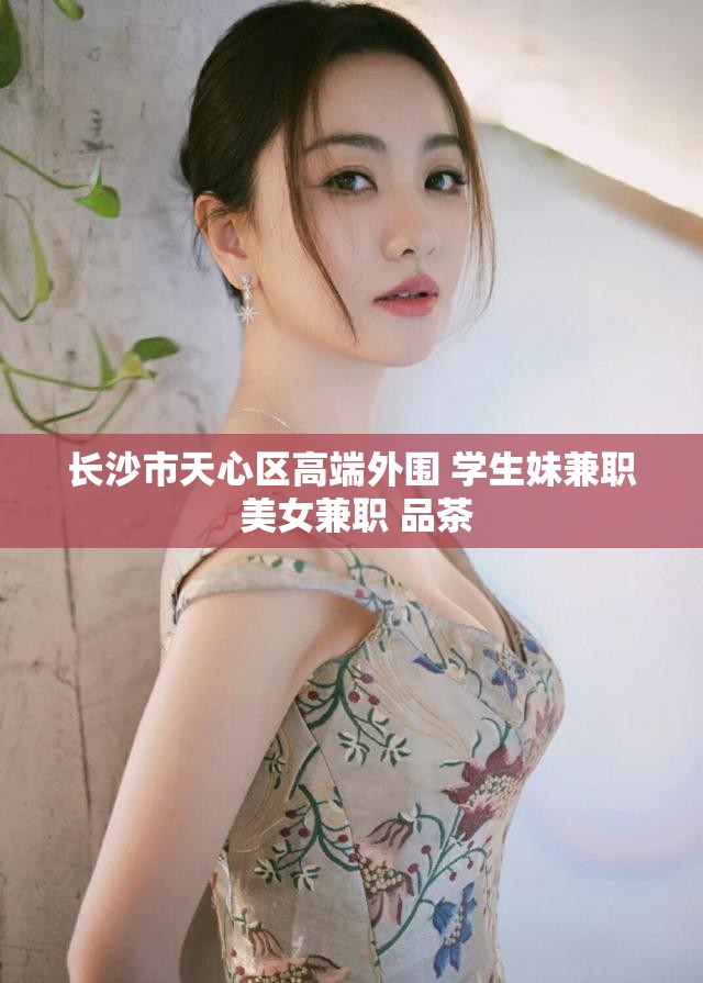 长沙市天心区高端外围 学生妹兼职 美女兼职 品茶