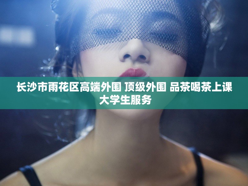 长沙市雨花区高端外围 顶级外围 品茶喝茶上课 大学生服务